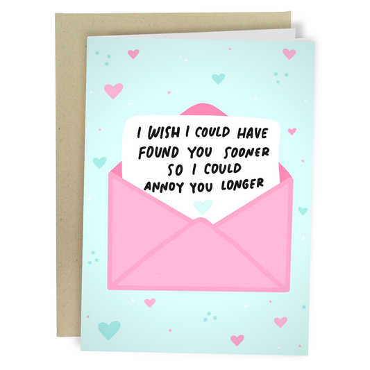light teal greeting card with pink and dark teal hearts scattered about, card looks like an open envelop with a card peering out that reads I wish I could have found you sooner so I could annoy you longer