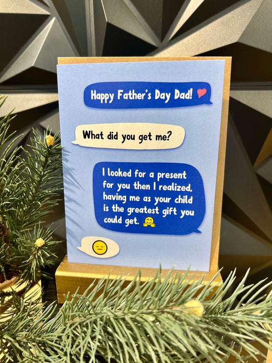 light blue greeting card that looks like text messages that read in dark blue HAPPY FATHERS DAY DAD in white What did you get me? in dark blue I Looked for a present for you then i realized, having me as your child is the greatest gift you could get smile face hug